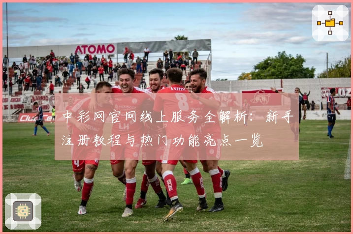 中彩网官网线上服务全解析：新手注册教程与热门功能亮点一览