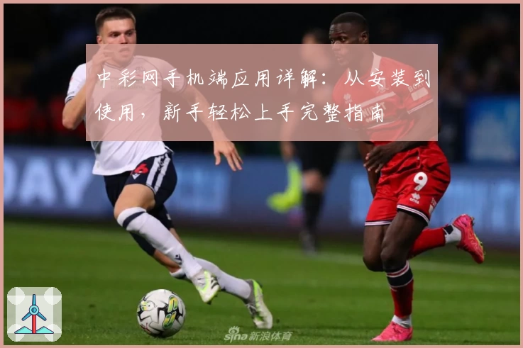 中彩网手机端应用详解：从安装到使用，新手轻松上手完整指南