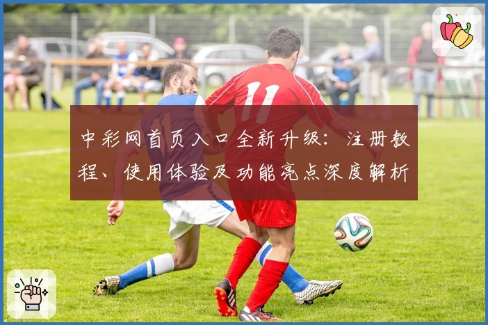 中彩网首页入口全新升级：注册教程、使用体验及功能亮点深度解析