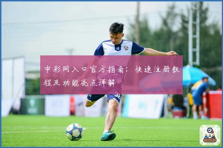 中彩网入口官方指南：快速注册教程及功能亮点详解