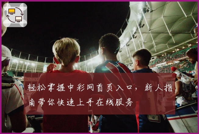 轻松掌握中彩网首页入口，新人指南带你快速上手在线服务