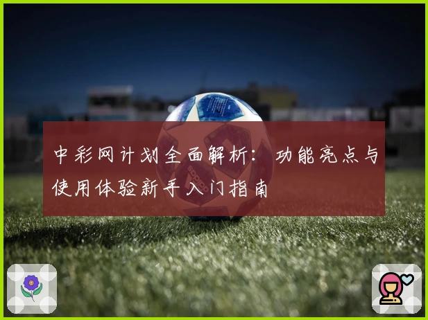 中彩网计划全面解析：功能亮点与使用体验新手入门指南