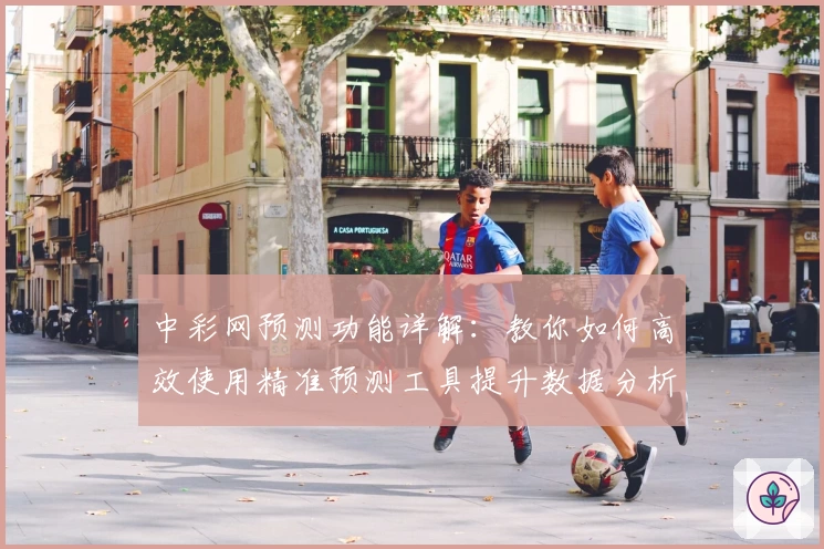 中彩网预测功能详解：教你如何高效使用精准预测工具提升数据分析体验