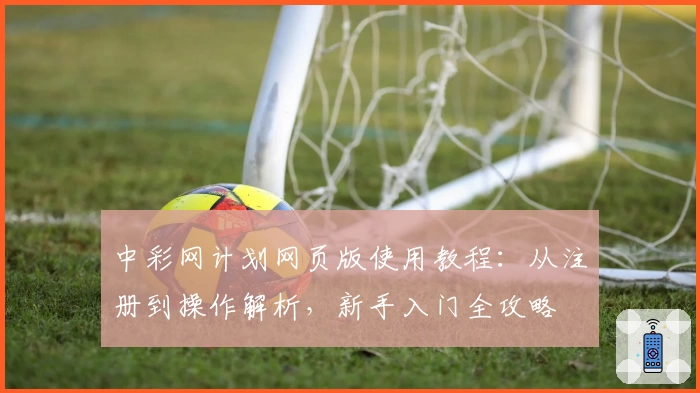 中彩网计划网页版使用教程：从注册到操作解析，新手入门全攻略