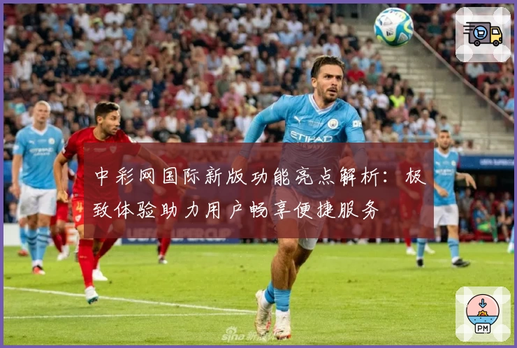中彩网国际新版功能亮点解析：极致体验助力用户畅享便捷服务