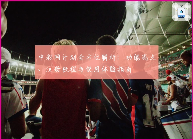 中彩网计划全方位解析:功能亮点、注册教程与使用体验指南