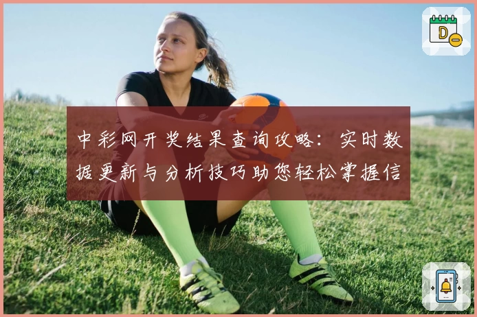 中彩网开奖结果查询攻略：实时数据更新与分析技巧助您轻松掌握信息