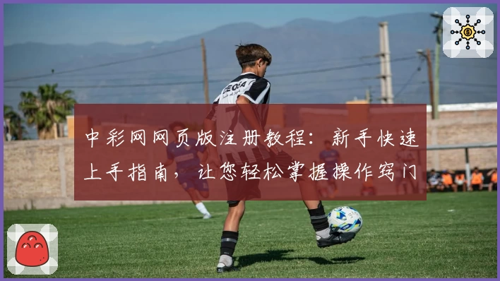 中彩网网页版注册教程：新手快速上手指南，让您轻松掌握操作窍门