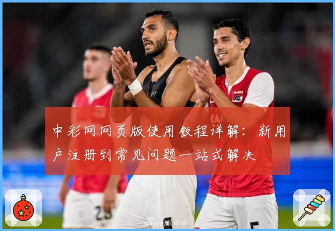 中彩网网页版使用教程详解：新用户注册到常见问题一站式解决