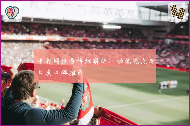 中彩网服务详细解析：功能亮点与年度口碑推荐