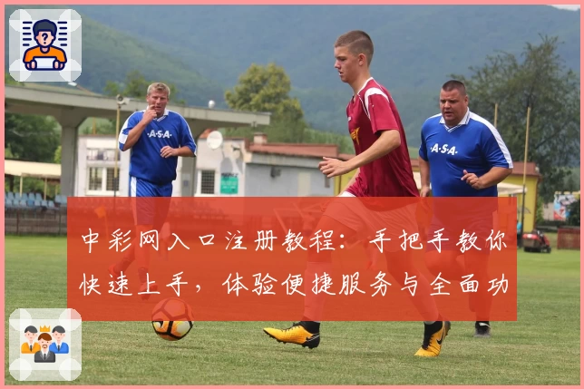 中彩网入口注册教程：手把手教你快速上手，体验便捷服务与全面功能