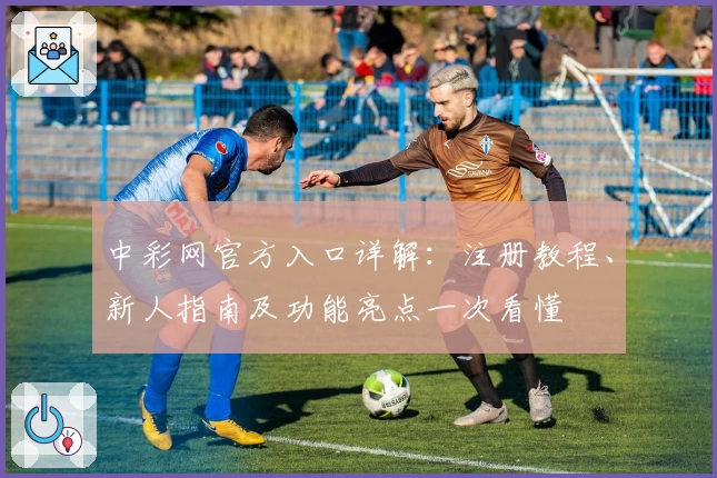 中彩网官方入口详解：注册教程、新人指南及功能亮点一次看懂