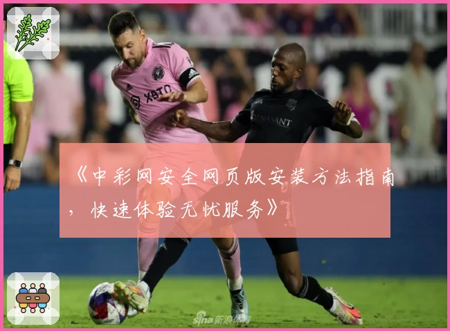 《中彩网安全网页版安装方法指南，快速体验无忧服务》