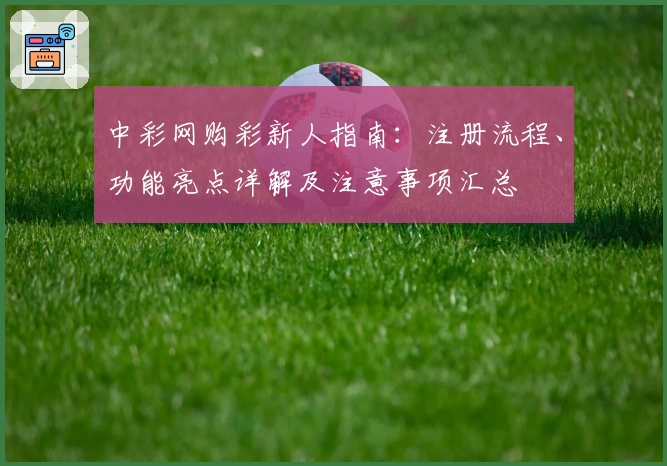 中彩网购彩新人指南：注册流程、功能亮点详解及注意事项汇总