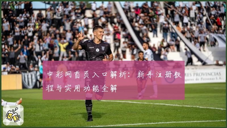 中彩网首页入口解析:新手注册教程与实用功能全解