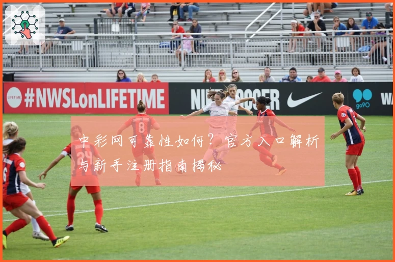 中彩网可靠性如何？官方入口解析与新手注册指南揭秘