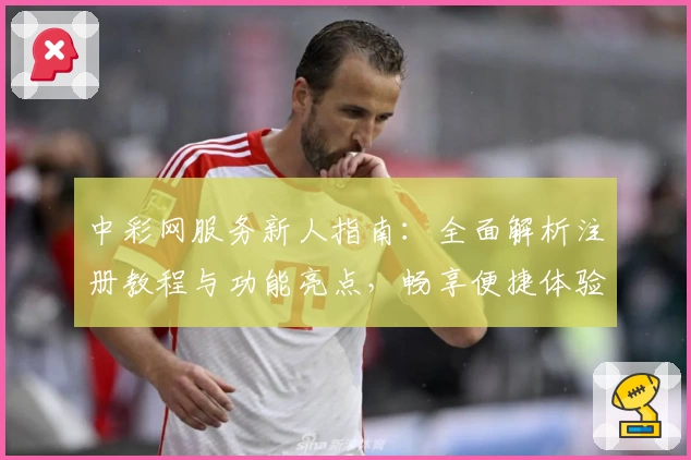 中彩网服务新人指南：全面解析注册教程与功能亮点，畅享便捷体验