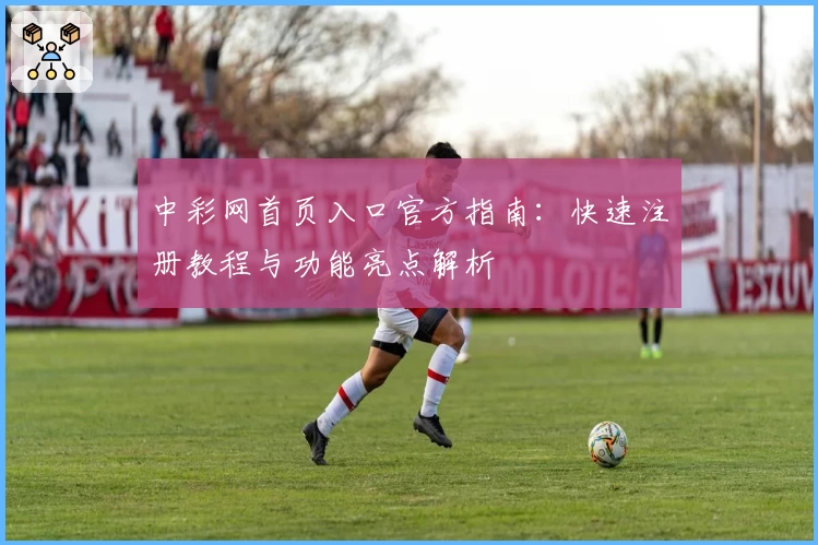 中彩网首页入口官方指南:快速注册教程与功能亮点解析