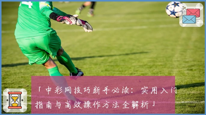 「中彩网技巧新手必读：实用入门指南与高效操作方法全解析」