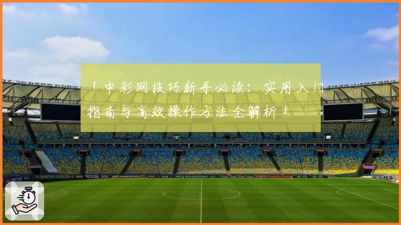 「中彩网技巧新手必读：实用入门指南与高效操作方法全解析」