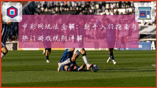 中彩网玩法全解：新手入门指南与热门游戏规则详解