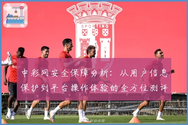 中彩网安全保障分析：从用户信息保护到平台操作体验的全方位测评