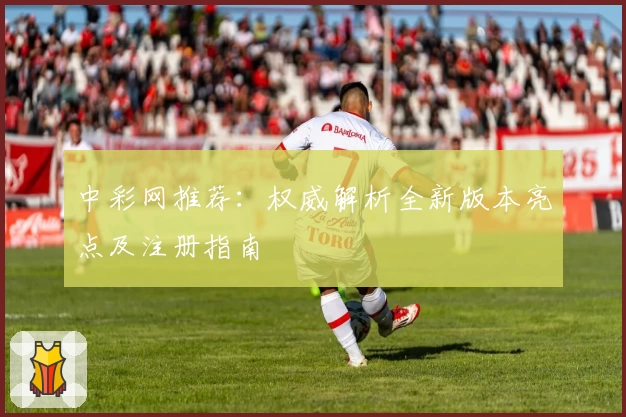 中彩网推荐：权威解析全新版本亮点及注册指南