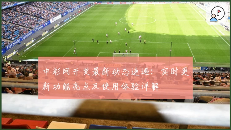 中彩网开奖最新动态速递：实时更新功能亮点及使用体验详解