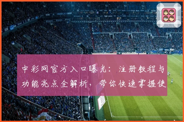 中彩网官方入口曝光：注册教程与功能亮点全解析，带你快速掌握使用技巧