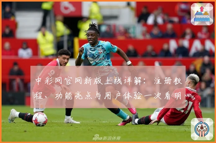 中彩网官网新版上线详解：注册教程、功能亮点与用户体验一次看明白