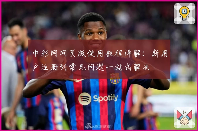 中彩网网页版使用教程详解：新用户注册到常见问题一站式解决