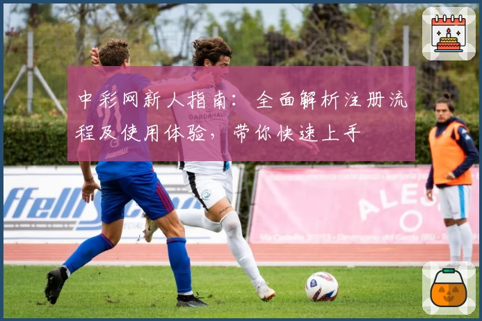 中彩网新人指南：全面解析注册流程及使用体验，带你快速上手