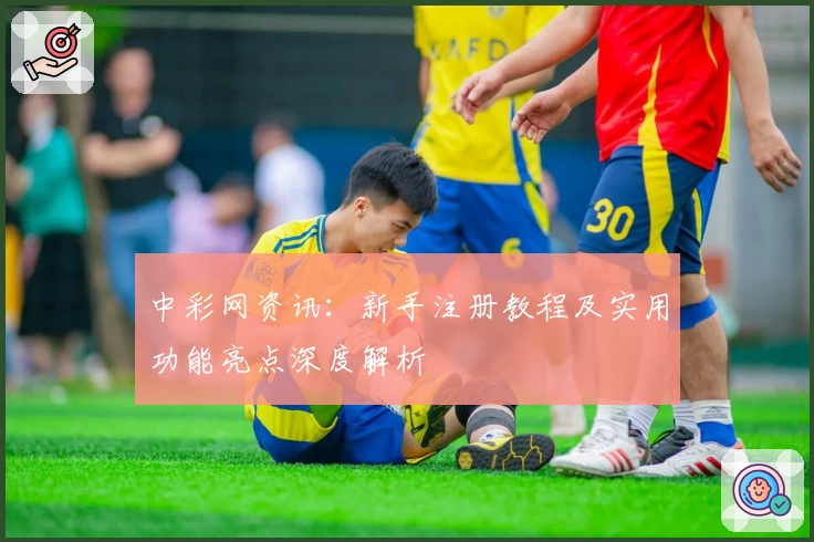 中彩网资讯：新手注册教程及实用功能亮点深度解析