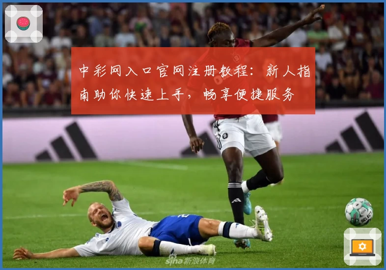 中彩网入口官网注册教程：新人指南助你快速上手，畅享便捷服务