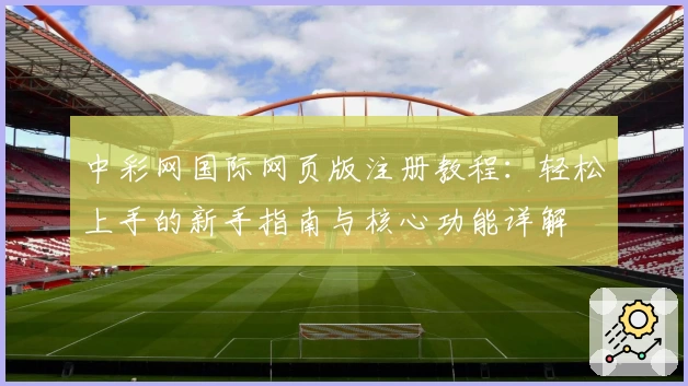 中彩网国际网页版注册教程：轻松上手的新手指南与核心功能详解