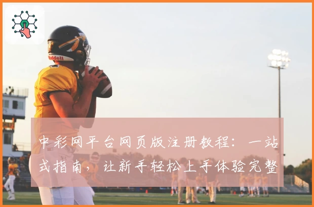中彩网平台网页版注册教程:一站式指南,让新手轻松上手体验完整功能