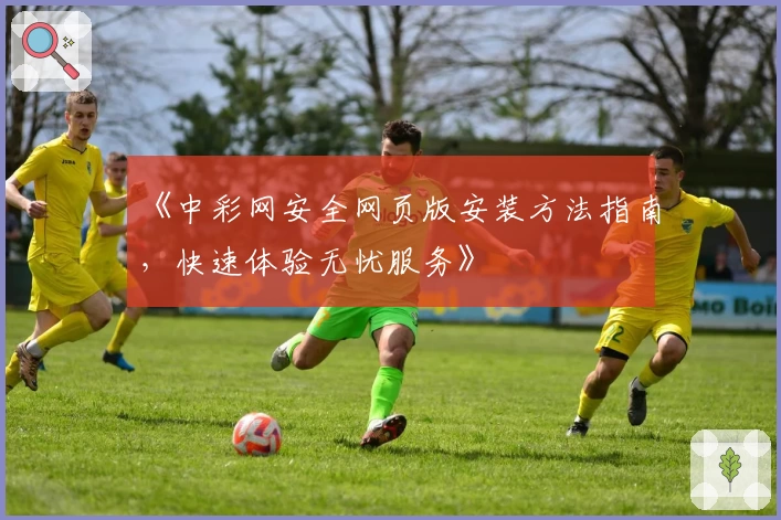《中彩网安全网页版安装方法指南，快速体验无忧服务》
