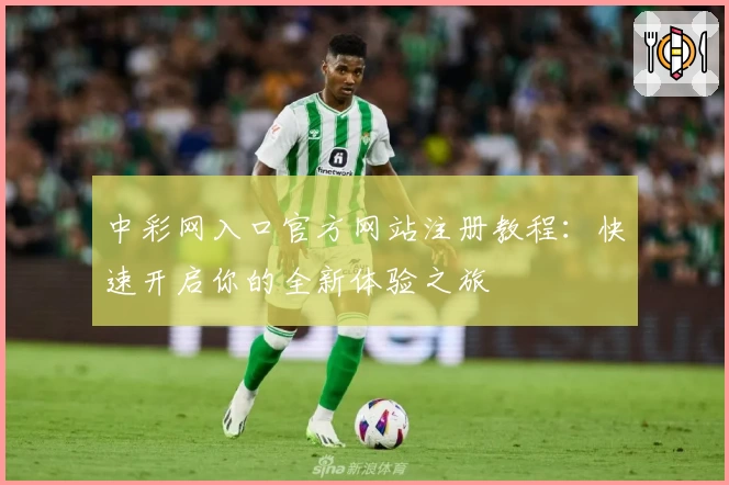中彩网入口官方网站注册教程：快速开启你的全新体验之旅