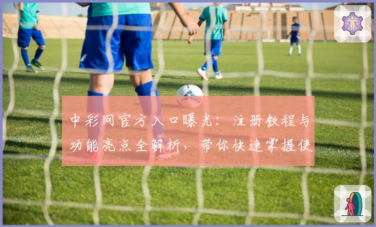 中彩网官方入口曝光：注册教程与功能亮点全解析，带你快速掌握使用技巧