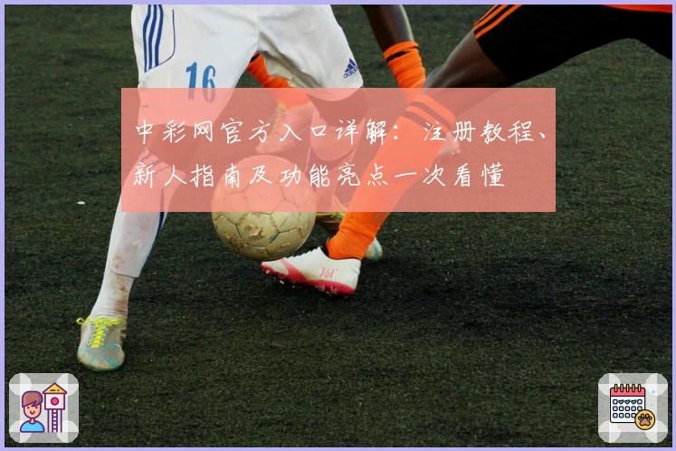 中彩网官方入口详解：注册教程、新人指南及功能亮点一次看懂