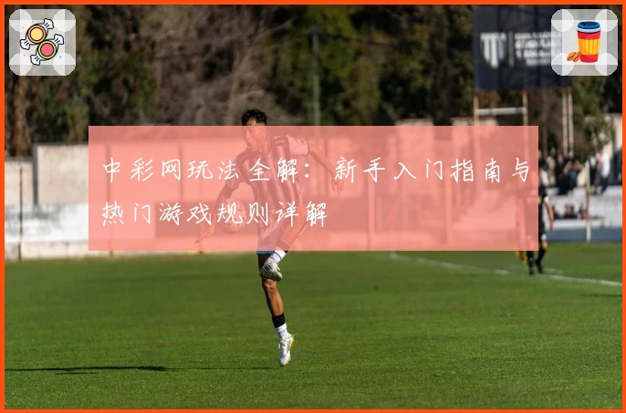 中彩网玩法全解:新手入门指南与热门游戏规则详解