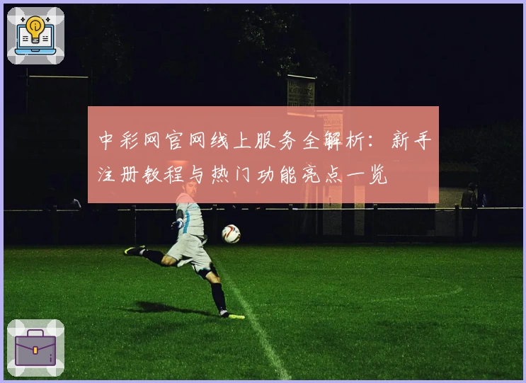中彩网官网线上服务全解析：新手注册教程与热门功能亮点一览