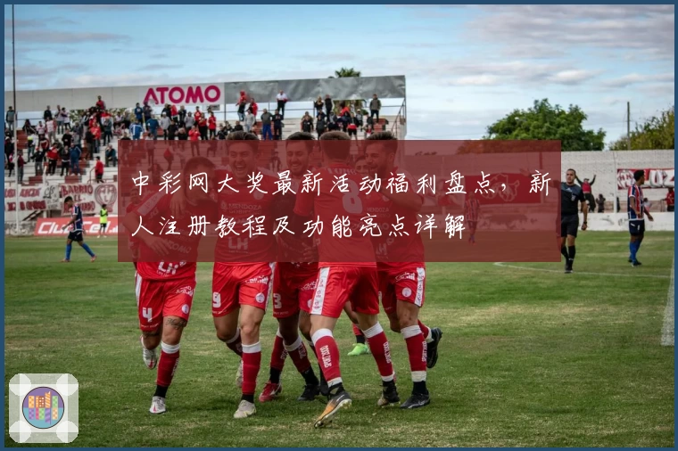 中彩网大奖最新活动福利盘点，新人注册教程及功能亮点详解