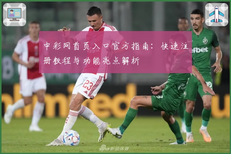 中彩网首页入口官方指南：快速注册教程与功能亮点解析