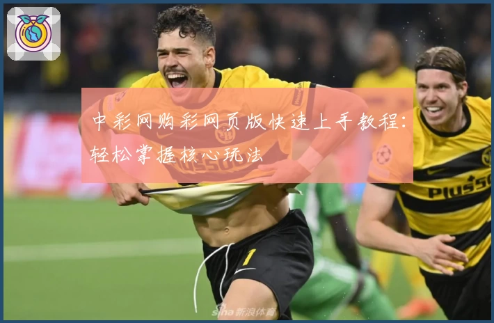 中彩网购彩网页版快速上手教程：轻松掌握核心玩法