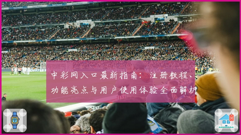 中彩网入口最新指南：注册教程、功能亮点与用户使用体验全面解析