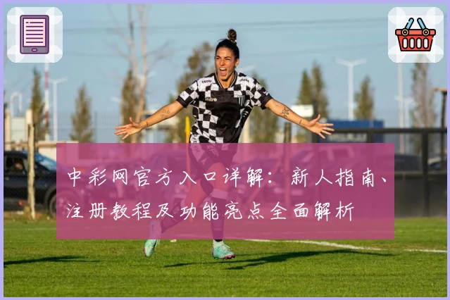 中彩网官方入口详解：新人指南、注册教程及功能亮点全面解析