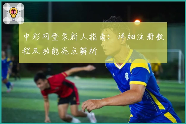 中彩网登录新人指南：详细注册教程及功能亮点解析