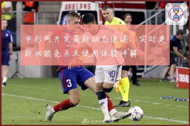中彩网开奖最新动态速递：实时更新功能亮点及使用体验详解