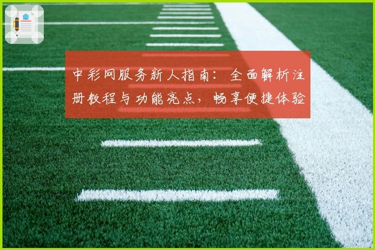 中彩网服务新人指南：全面解析注册教程与功能亮点，畅享便捷体验